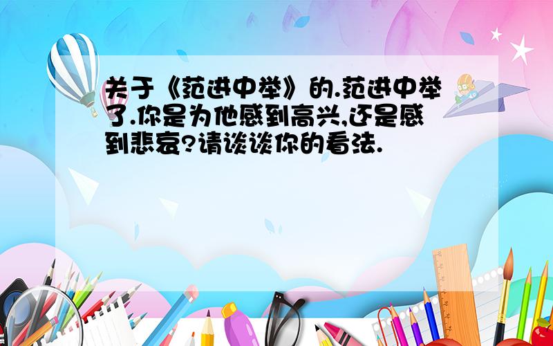 关于《范进中举》的.范进中举了.你是为他感到高兴,还是感到悲哀?请谈谈你的看法.