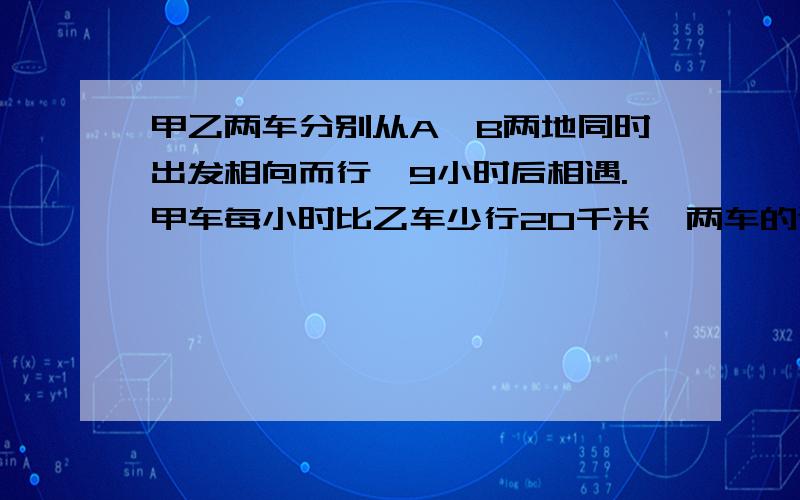 甲乙两车分别从A、B两地同时出发相向而行,9小时后相遇.甲车每小时比乙车少行20千米,两车的速度比是20千米两车的速度比是7:9.求A B两地相距多少千米?