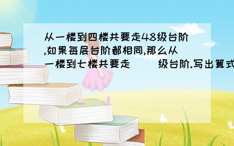 从一楼到四楼共要走48级台阶,如果每层台阶都相同,那么从一楼到七楼共要走（ ）级台阶.写出算式