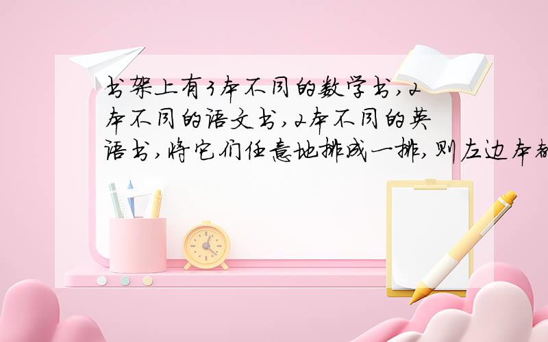 书架上有3本不同的数学书,2本不同的语文书,2本不同的英语书,将它们任意地排成一排,则左边本都是数学书率为________（结果用分数表示）．