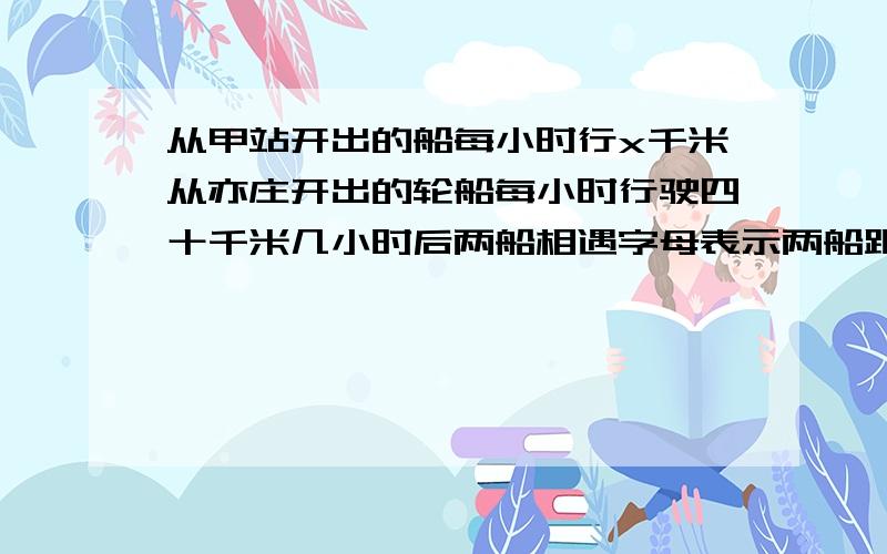 从甲站开出的船每小时行x千米从亦庄开出的轮船每小时行驶四十千米几小时后两船相遇字母表示两船距离