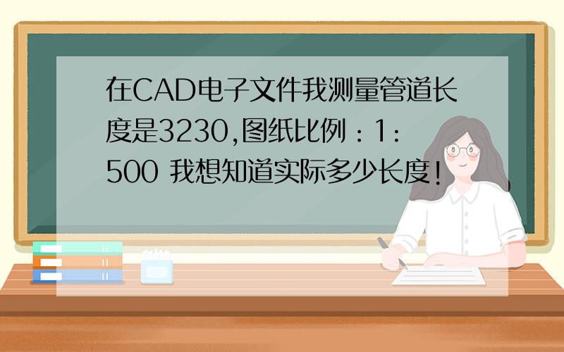 在CAD电子文件我测量管道长度是3230,图纸比例：1:500 我想知道实际多少长度!