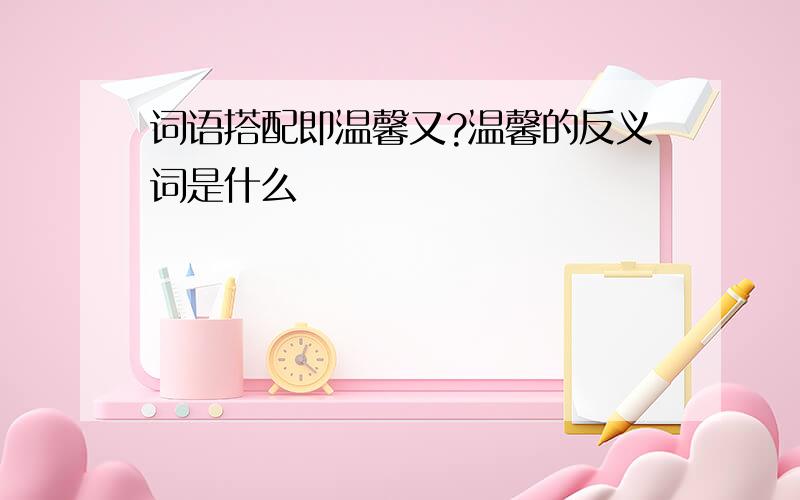 词语搭配即温馨又?温馨的反义词是什么