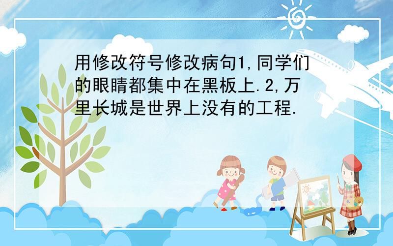 用修改符号修改病句1,同学们的眼睛都集中在黑板上.2,万里长城是世界上没有的工程.