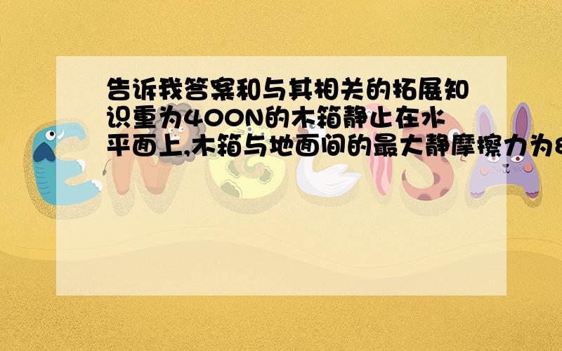 告诉我答案和与其相关的拓展知识重为400N的木箱静止在水平面上,木箱与地面间的最大静摩擦力为80N,动摩擦因数为0.2,如果用90N的水平力推木箱,则木箱受到的摩擦力是______.