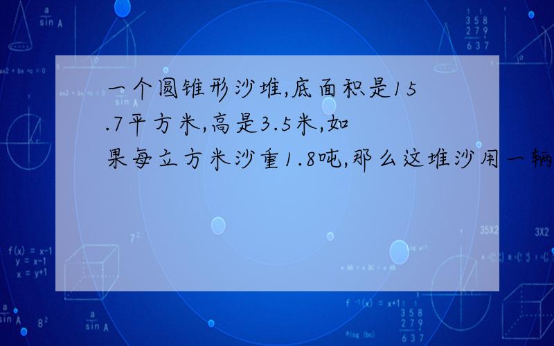 一个圆锥形沙堆,底面积是15.7平方米,高是3.5米,如果每立方米沙重1.8吨,那么这堆沙用一辆载重为10吨的汽车运,要运几次?