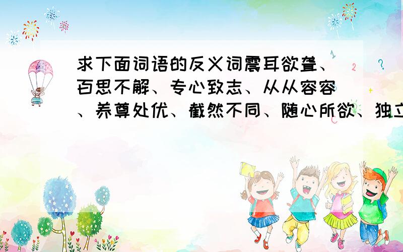 求下面词语的反义词震耳欲聋、百思不解、专心致志、从从容容、养尊处优、截然不同、随心所欲、独立思考、歪歪曲曲