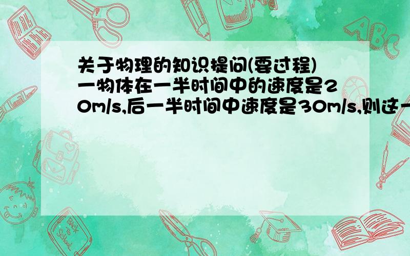 关于物理的知识提问(要过程)一物体在一半时间中的速度是20m/s,后一半时间中速度是30m/s,则这一物体在全程平均速度是____ m/s.在平直的公路上,一辆汽车以25 m/s的速度匀速行驶,司机突然发现前