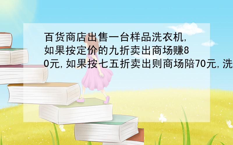 百货商店出售一台样品洗衣机,如果按定价的九折卖出商场赚80元,如果按七五折卖出则商场陪70元,洗衣机的定价是多少元不用方程