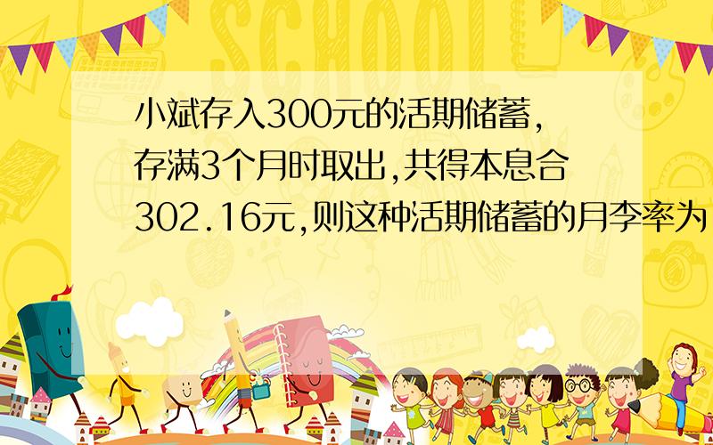 小斌存入300元的活期储蓄,存满3个月时取出,共得本息合302.16元,则这种活期储蓄的月李率为（ ）