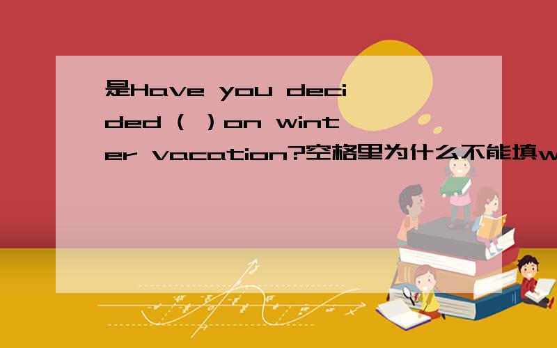 是Have you decided ( ）on winter vacation?空格里为什么不能填what to do