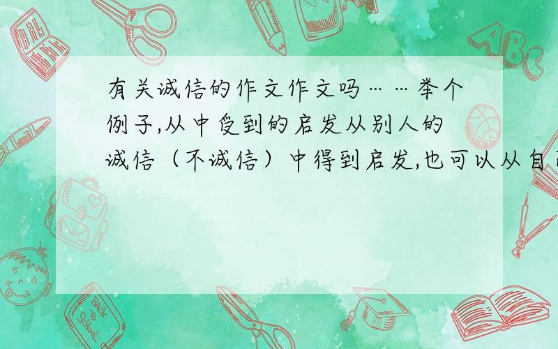 有关诚信的作文作文吗……举个例子,从中受到的启发从别人的诚信（不诚信）中得到启发,也可以从自己的诚实对别人的帮助为例.