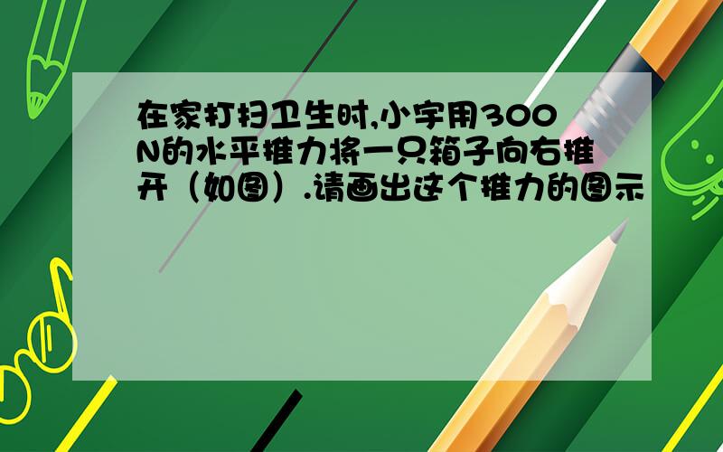 在家打扫卫生时,小宇用300N的水平推力将一只箱子向右推开（如图）.请画出这个推力的图示