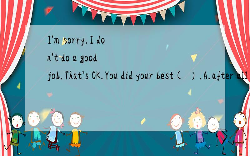 I'm sorry.I don't do a good job.That's OK.You did your best( ）.A.after all B.in all C.at all D.first of all