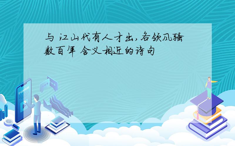 与 江山代有人才出,各领风骚数百年 含义相近的诗句