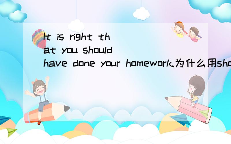 It is right that you should have done your homework.为什么用should have done