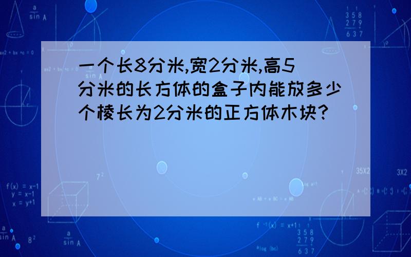 一个长8分米,宽2分米,高5分米的长方体的盒子内能放多少个棱长为2分米的正方体木块?