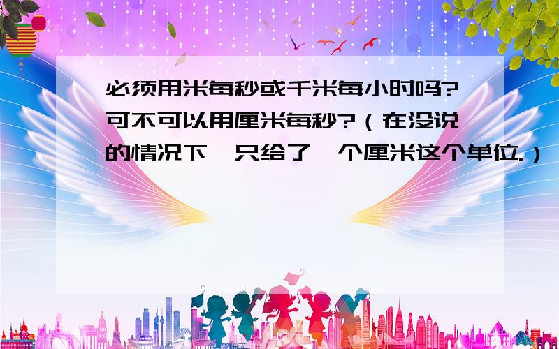 必须用米每秒或千米每小时吗?可不可以用厘米每秒?（在没说的情况下,只给了一个厘米这个单位.）