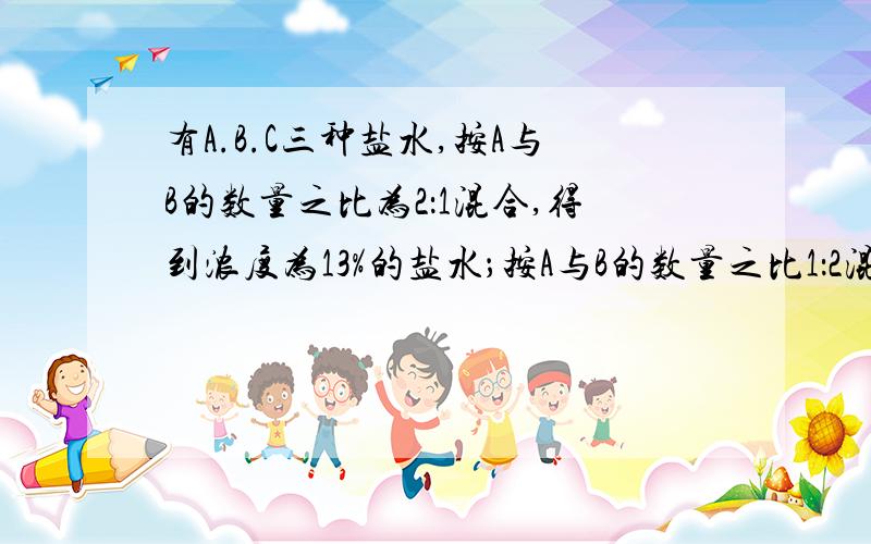 有A.B.C三种盐水,按A与B的数量之比为2：1混合,得到浓度为13%的盐水；按A与B的数量之比1：2混合,得到浓度10.2%的盐水,问C的浓度是多少