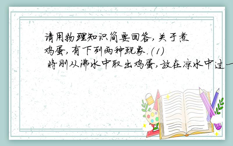 请用物理知识简要回答,关于煮鸡蛋,有下列两种现象.(1) 将刚从沸水中取出鸡蛋,放在凉水中过一下,用手去拿时感觉不怎么烫,但片刻后就会很烫了.这是为什么?请做出解释.(2)煮熟的鸡蛋,如果