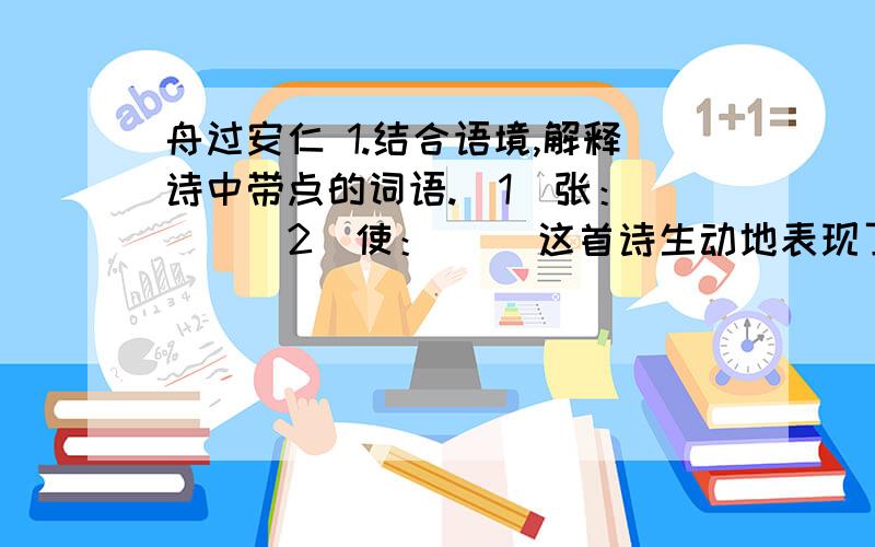 舟过安仁 1.结合语境,解释诗中带点的词语.（1）张：（ ） （2）使：（ ）这首诗生动地表现了儿童的（ 表达了诗人对儿童的（ ）之情。