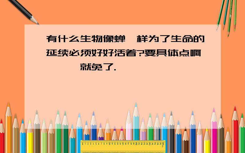 有什么生物像蝉一样为了生命的延续必须好好活着?要具体点啊,螳螂就免了.