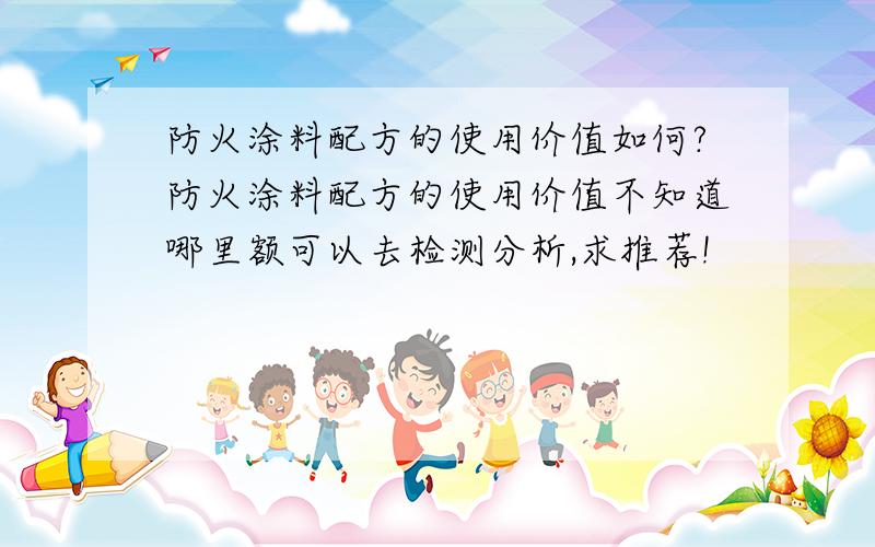 防火涂料配方的使用价值如何?防火涂料配方的使用价值不知道哪里额可以去检测分析,求推荐!