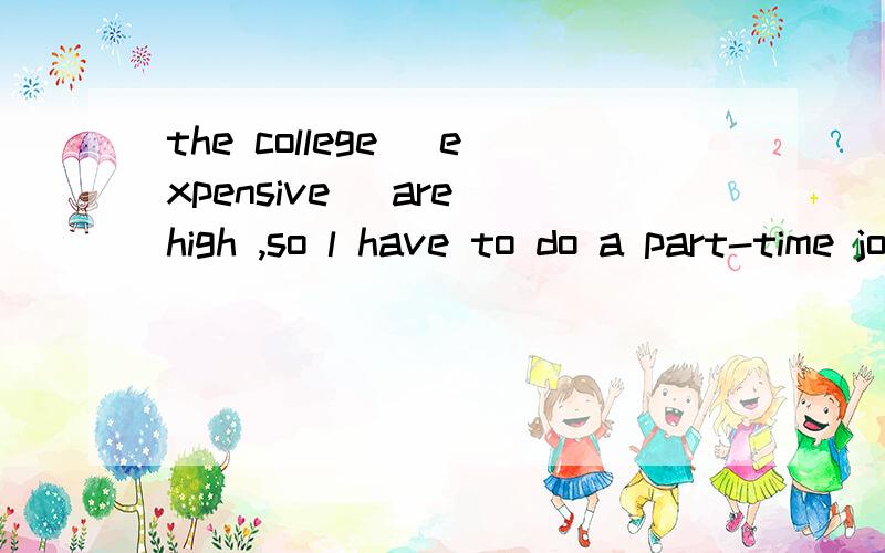 the college (expensive) are high ,so l have to do a part-time jobit is difficult to get used to another countey's (customer)怎么做啊，