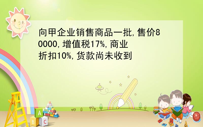 向甲企业销售商品一批,售价80000,增值税17%,商业折扣10%,货款尚未收到