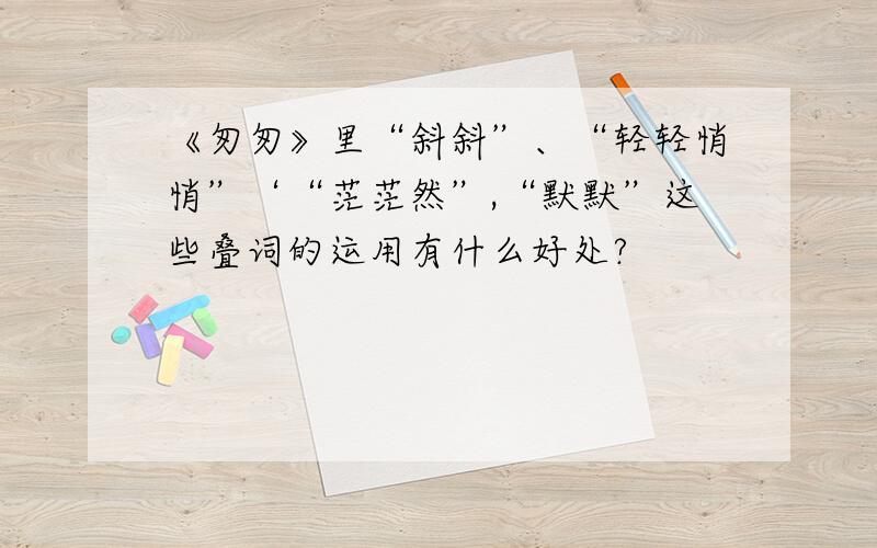 《匆匆》里“斜斜”、“轻轻悄悄”‘“茫茫然”,“默默”这些叠词的运用有什么好处?