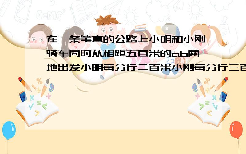 在一条笔直的公路上小明和小刚骑车同时从相距五百米的ab两地出发小明每分行二百米小刚每分行三百米多少时间后俩人相距五千米