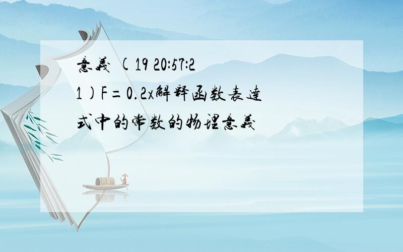 意义 (19 20:57:21)F=0.2x解释函数表达式中的常数的物理意义