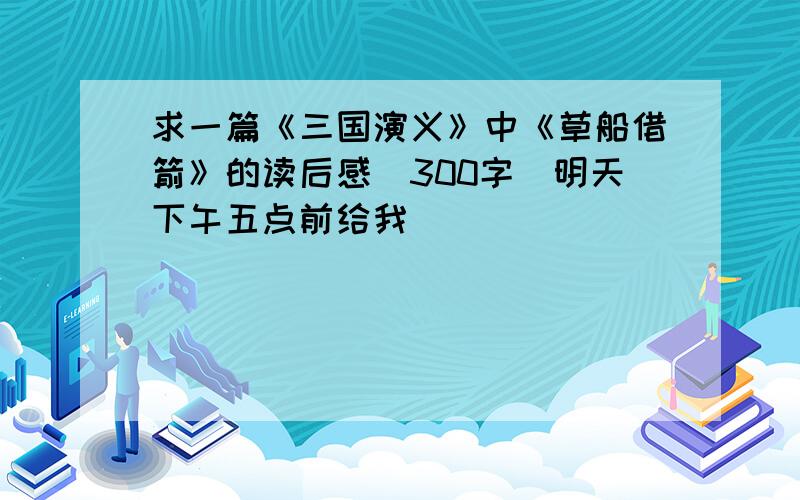 求一篇《三国演义》中《草船借箭》的读后感（300字）明天下午五点前给我