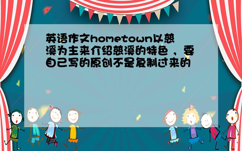 英语作文hometown以慈溪为主来介绍慈溪的特色 ，要自己写的原创不是复制过来的