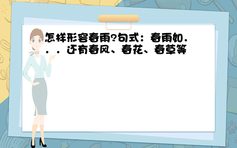 怎样形容春雨?句式：春雨如．．．还有春风、春花、春草等