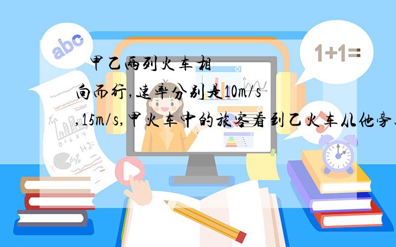   甲乙两列火车相向而行,速率分别是10m/s,15m/s,甲火车中的旅客看到乙火车从他旁边驶过历时6s.若两车同向而行（在平行的不同轨道上）,则乙火车超过架火车时,甲火车上旅客看到乙火车驶