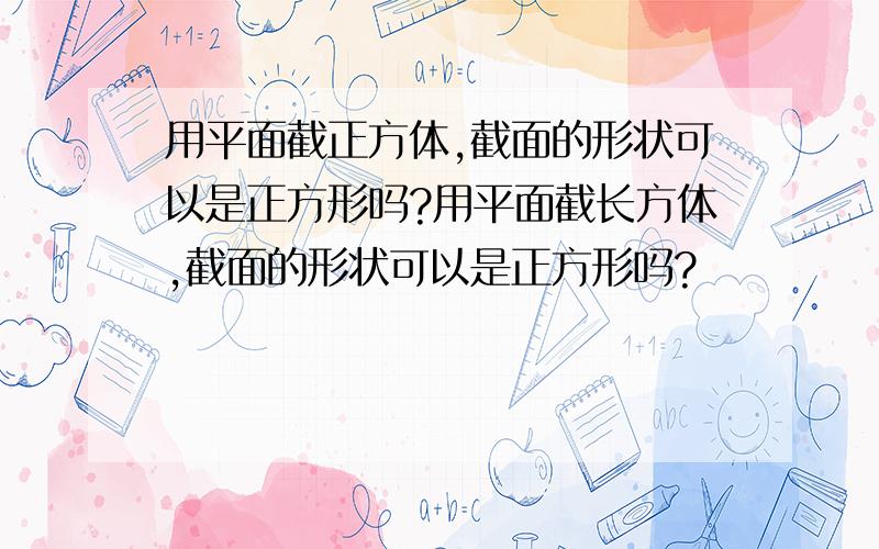 用平面截正方体,截面的形状可以是正方形吗?用平面截长方体,截面的形状可以是正方形吗?