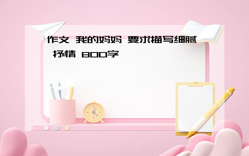 作文 我的妈妈 要求描写细腻 抒情 800字