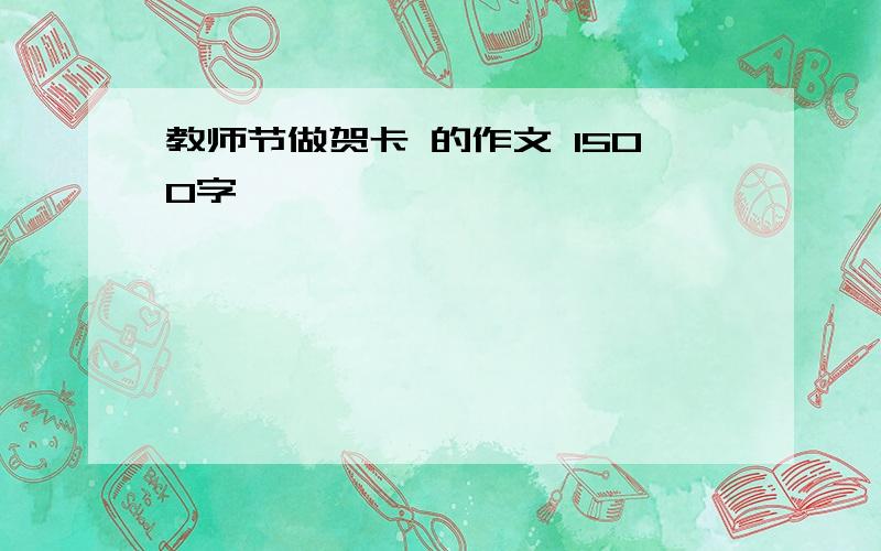 教师节做贺卡 的作文 1500字