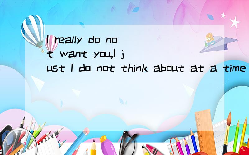 I really do not want you,I just I do not think about at a time when you think of you.