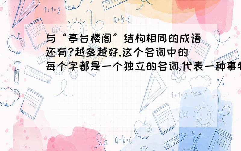 与“亭台楼阁”结构相同的成语还有?越多越好.这个名词中的每个字都是一个独立的名词,代表一种事物.