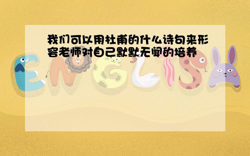 我们可以用杜甫的什么诗句来形容老师对自己默默无闻的培养