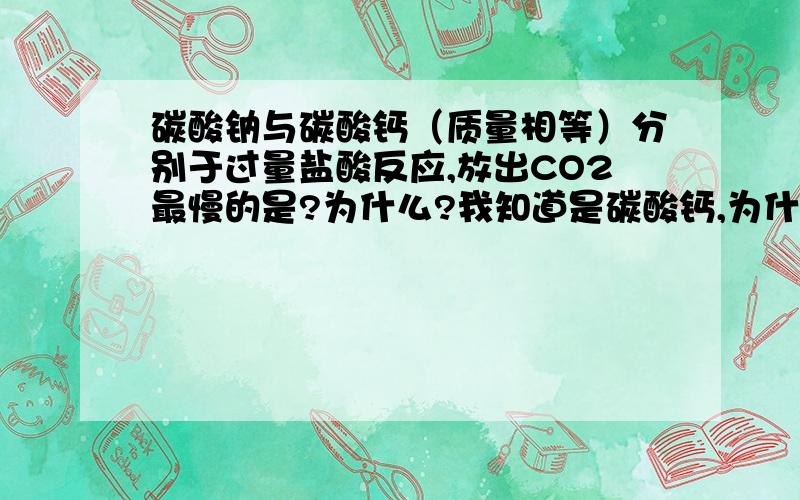 碳酸钠与碳酸钙（质量相等）分别于过量盐酸反应,放出CO2最慢的是?为什么?我知道是碳酸钙,为什么?