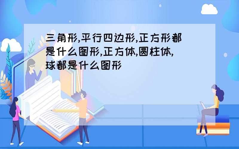 三角形,平行四边形,正方形都是什么图形,正方体,圆柱体,球都是什么图形