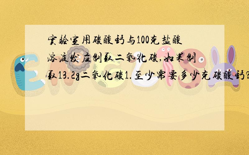 实验室用碳酸钙与100克盐酸溶液发应制取二氧化碳,如果制取13.2g二氧化碳1.至少需要多少克碳酸钙？2.盐酸溶液的溶质质量分数？