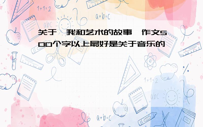 关于《我和艺术的故事》作文500个字以上最好是关于音乐的