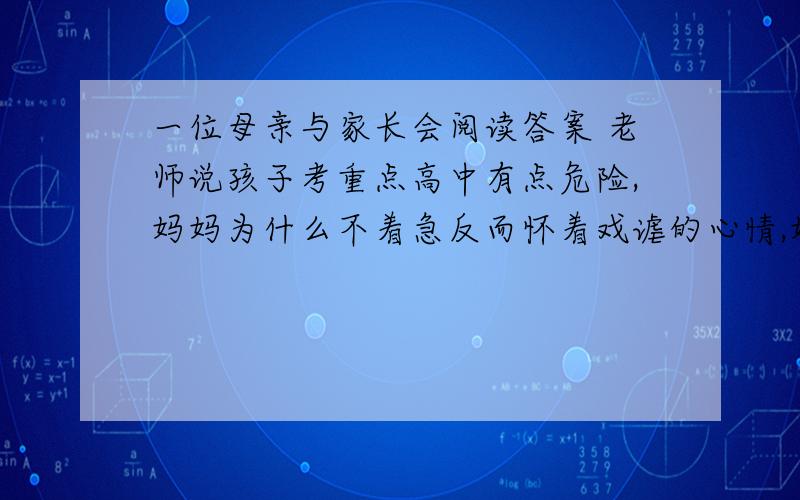 一位母亲与家长会阅读答案 老师说孩子考重点高中有点危险,妈妈为什么不着急反而怀着戏谑的心情,妈妈为什么不着急反而怀着戏悦的心情走出校门片段孩子上了初中,又一次家长会.母亲坐