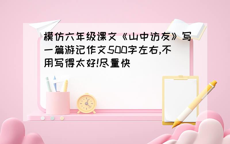 模仿六年级课文《山中访友》写一篇游记作文500字左右,不用写得太好!尽量快