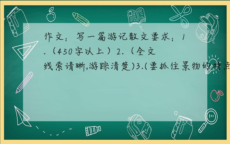 作文；写一篇游记散文要求；1.（450字以上）2.（全文线索请晰,游踪清楚)3.(要抓住景物的特点）4.（详略得当）