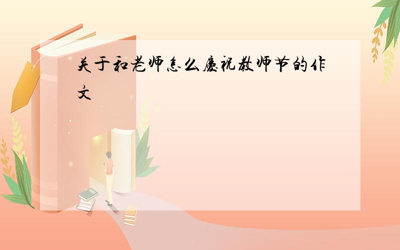 关于和老师怎么庆祝教师节的作文